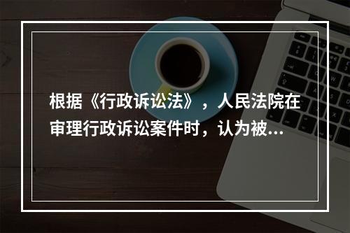 根据《行政诉讼法》，人民法院在审理行政诉讼案件时，认为被诉具