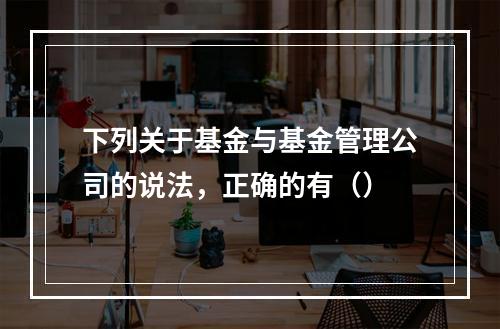 下列关于基金与基金管理公司的说法，正确的有（）