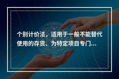 个别计价法，适用于一般不能替代使用的存货、为特定项目专门购入