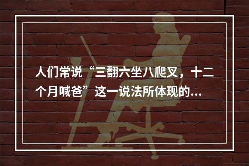 人们常说“三翻六坐八爬叉，十二个月喊爸”这一说法所体现的儿童