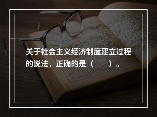 关于社会主义经济制度建立过程的说法，正确的是（　　）。