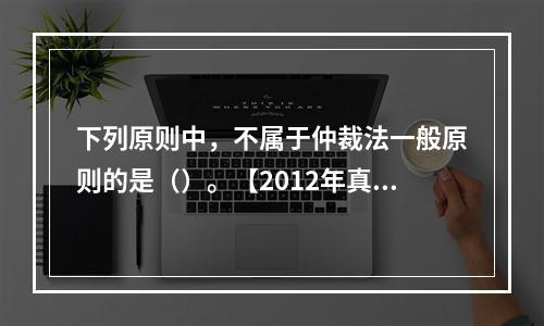 下列原则中，不属于仲裁法一般原则的是（）。【2012年真题】