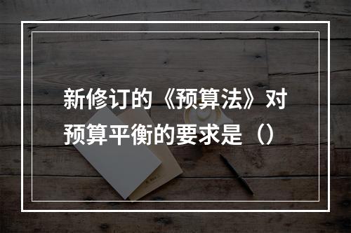 新修订的《预算法》对预算平衡的要求是（）