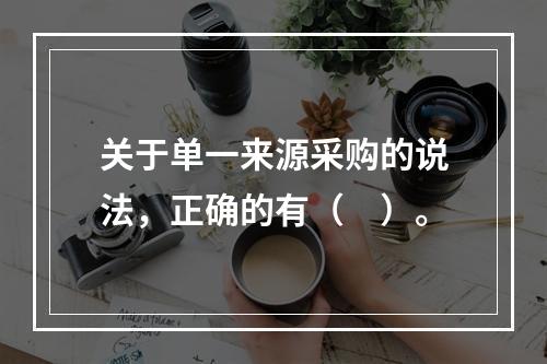 关于单一来源采购的说法，正确的有（　）。