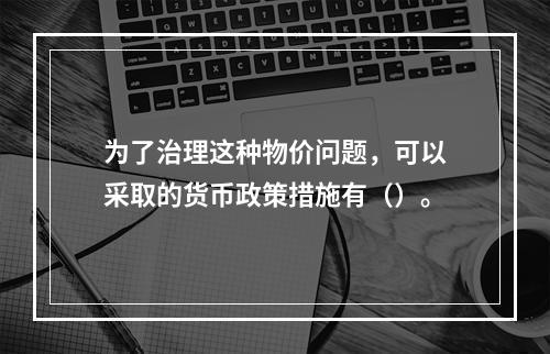 为了治理这种物价问题，可以采取的货币政策措施有（）。