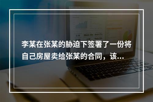 李某在张某的胁迫下签署了一份将自己房屋卖给张某的合同，该合同