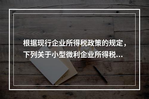 根据现行企业所得税政策的规定，下列关于小型微利企业所得税税收