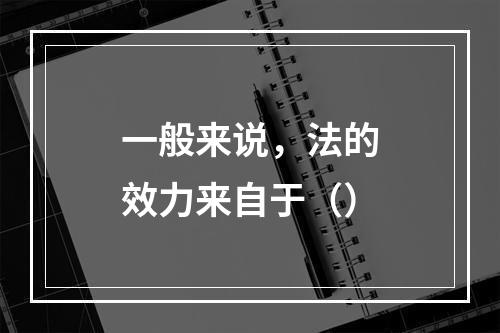 一般来说，法的效力来自于（）