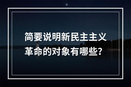 简要说明新民主主义革命的对象有哪些？