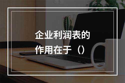 企业利润表的作用在于（）