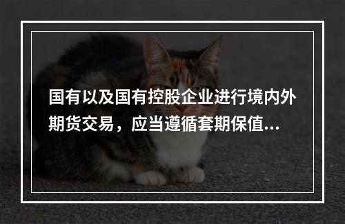 国有以及国有控股企业进行境内外期货交易，应当遵循套期保值的原