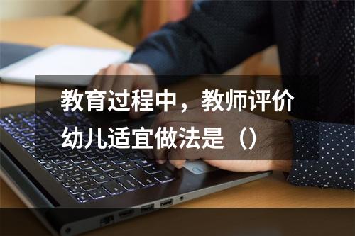 教育过程中，教师评价幼儿适宜做法是（）