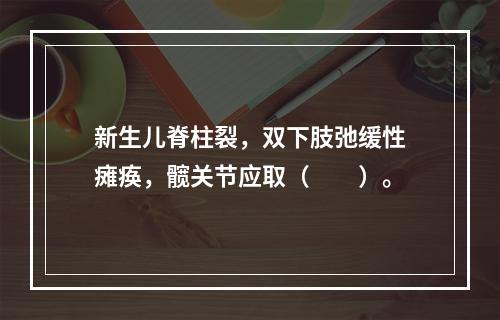 新生儿脊柱裂，双下肢弛缓性瘫痪，髋关节应取（　　）。