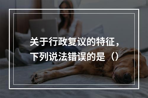 关于行政复议的特征，下列说法错误的是（）