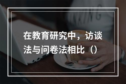 在教育研究中，访谈法与问卷法相比（）