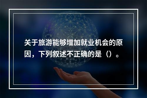 关于旅游能够增加就业机会的原因，下列叙述不正确的是（）。