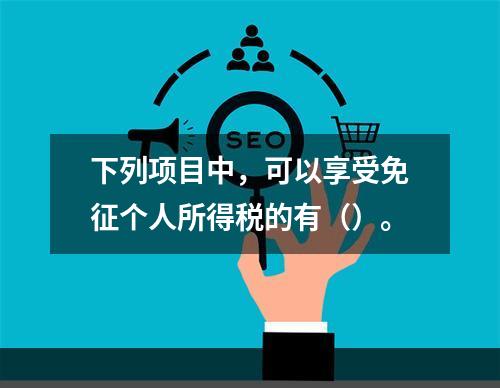 下列项目中，可以享受免征个人所得税的有（）。