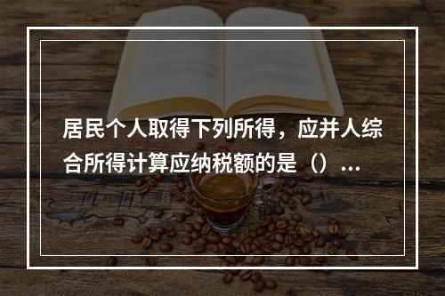 居民个人取得下列所得，应并人综合所得计算应纳税额的是（）。