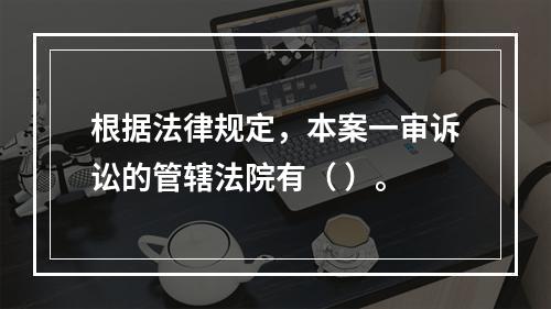 根据法律规定，本案一审诉讼的管辖法院有（	）。