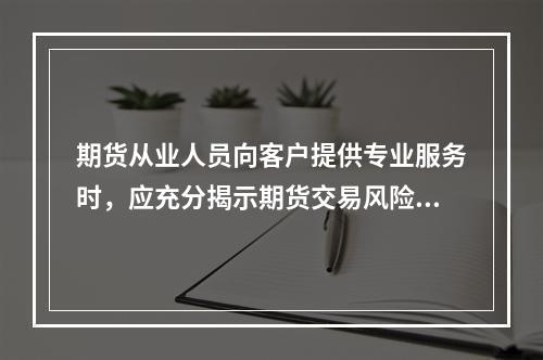 期货从业人员向客户提供专业服务时，应充分揭示期货交易风险，不