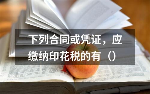 下列合同或凭证，应缴纳印花税的有（）