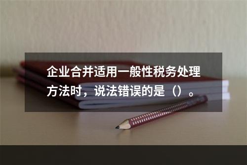 企业合并适用一般性税务处理方法时，说法错误的是（）。