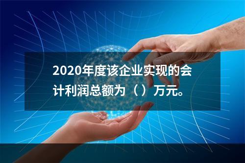 2020年度该企业实现的会计利润总额为（	）万元。