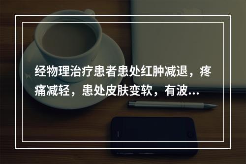 经物理治疗患者患处红肿减退，疼痛减轻，患处皮肤变软，有波动感