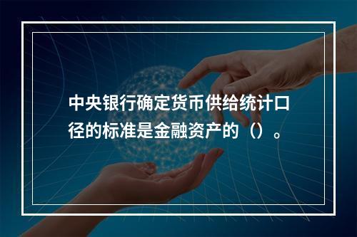 中央银行确定货币供给统计口径的标准是金融资产的（）。