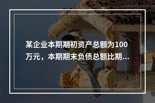 某企业本期期初资产总额为100万元，本期期末负债总额比期初减