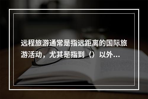 远程旅游通常是指远距离的国际旅游活动，尤其是指到（）以外的旅