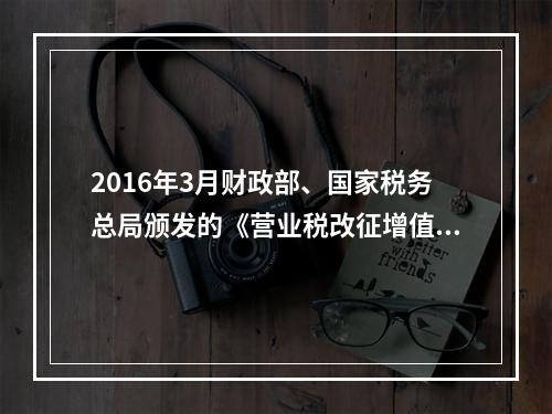 2016年3月财政部、国家税务总局颁发的《营业税改征增值税试