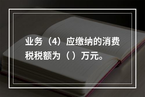 业务（4）应缴纳的消费税税额为（	）万元。