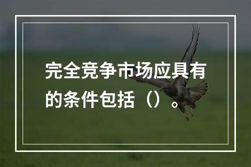 完全竞争市场应具有的条件包括（）。