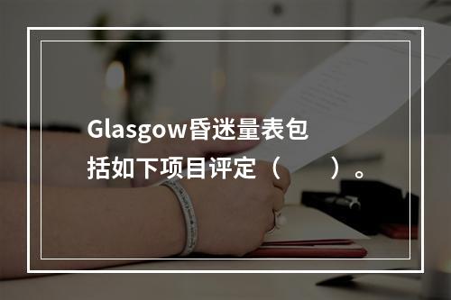 Glasgow昏迷量表包括如下项目评定（　　）。