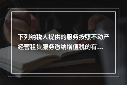 下列纳税人提供的服务按照不动产经营租赁服务缴纳增值税的有（）