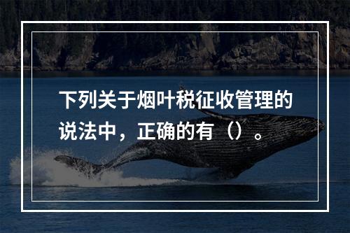 下列关于烟叶税征收管理的说法中，正确的有（）。