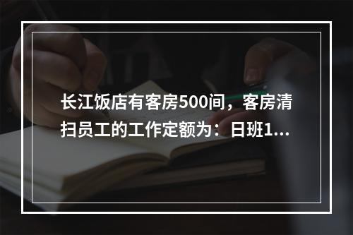 长江饭店有客房500间，客房清扫员工的工作定额为：日班12间