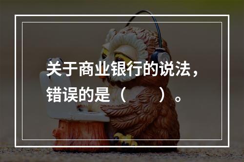 关于商业银行的说法，错误的是（　　）。