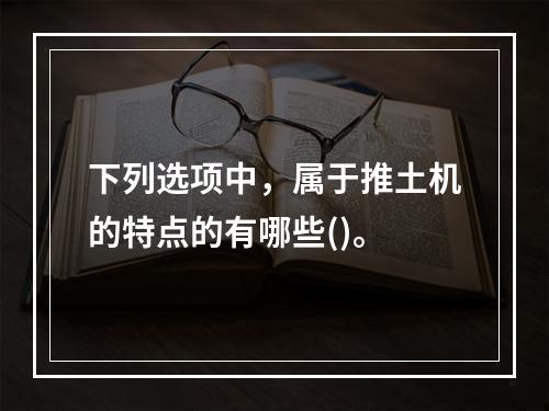 下列选项中，属于推土机的特点的有哪些()。