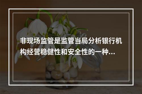 非现场监管是监管当局分析银行机构经营稳健性和安全性的一种方式