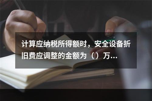 计算应纳税所得额时，安全设备折旧费应调整的金额为（	）万元。