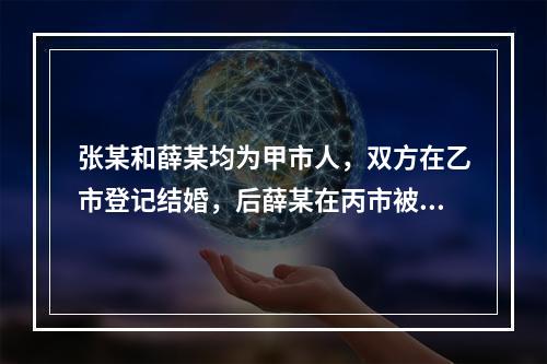 张某和薛某均为甲市人，双方在乙市登记结婚，后薛某在丙市被判处