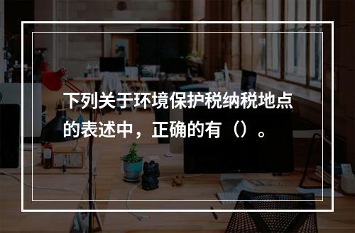 下列关于环境保护税纳税地点的表述中，正确的有（）。