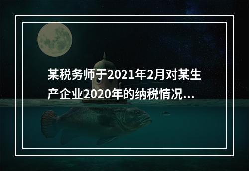 某税务师于2021年2月对某生产企业2020年的纳税情况进行