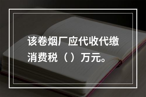 该卷烟厂应代收代缴消费税（	）万元。