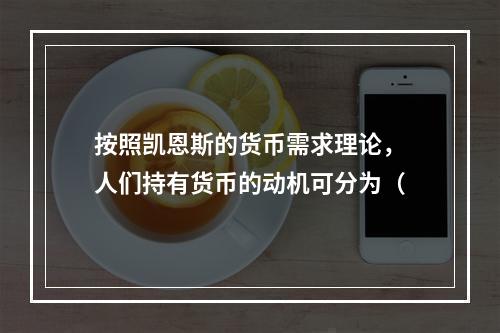 按照凯恩斯的货币需求理论，人们持有货币的动机可分为（