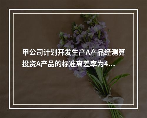 甲公司计划开发生产A产品经测算投资A产品的标准离差率为40%