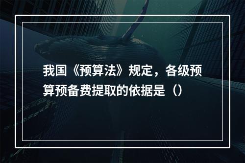 我国《预算法》规定，各级预算预备费提取的依据是（）