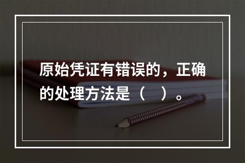 原始凭证有错误的，正确的处理方法是（　）。